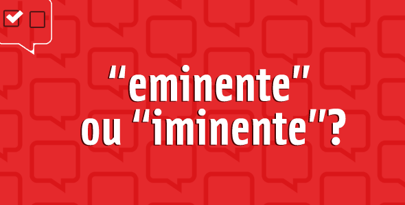 “Eminente” ou “iminente”?