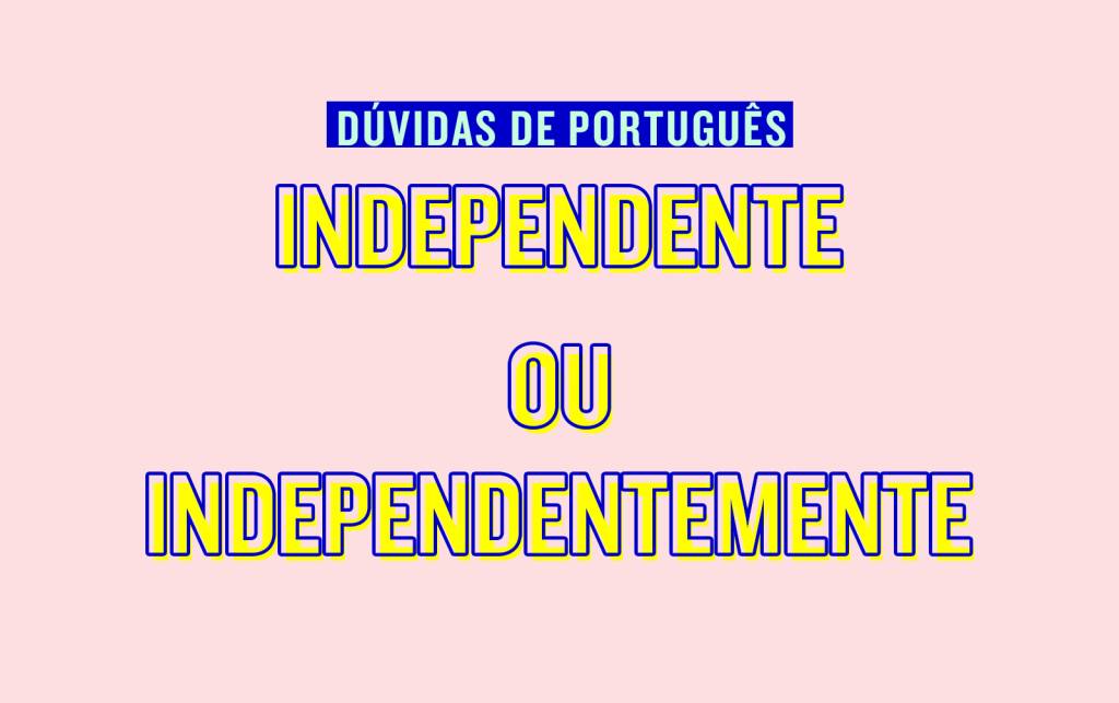 Independente ou independentemente?
